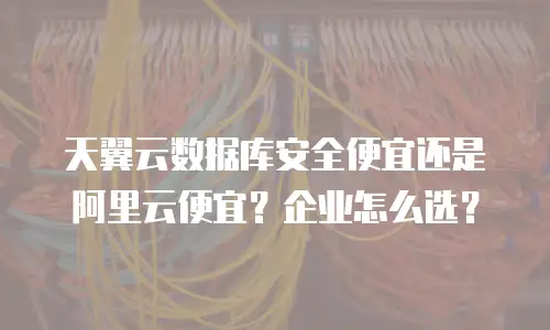 天翼云数据库安全便宜还是阿里云便宜？企业怎么选？