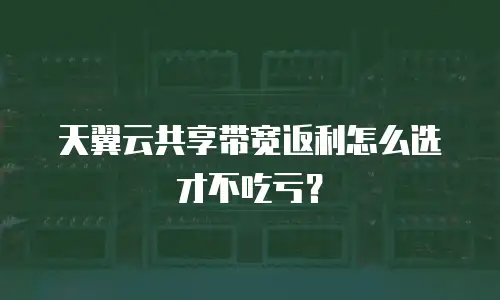 天翼云共享带宽返利怎么选才不吃亏？