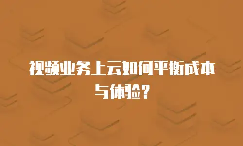 视频业务上云如何平衡成本与体验？