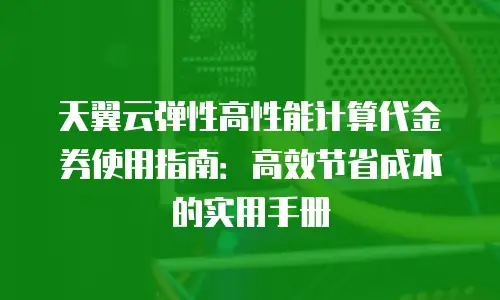 天翼云弹性高性能计算代金券使用指南：高效节省成本的实用手册