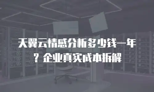 天翼云情感分析多少钱一年？企业真实成本拆解