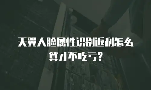 天翼人脸属性识别返利怎么算才不吃亏？