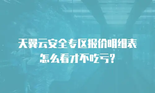 天翼云安全专区报价明细表怎么看才不吃亏？
