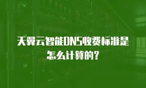 天翼云智能DNS收费标准是怎么计算的？