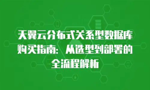天翼云分布式关系型数据库购买指南：从选型到部署的全流程解析