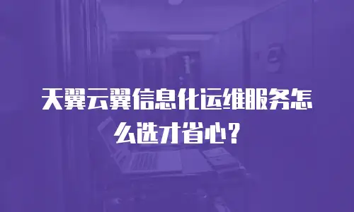 天翼云翼信息化运维服务怎么选才省心？