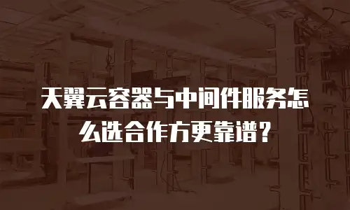 天翼云容器与中间件服务怎么选合作方更靠谱？