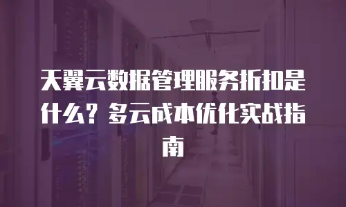天翼云数据管理服务折扣是什么？多云成本优化实战指南