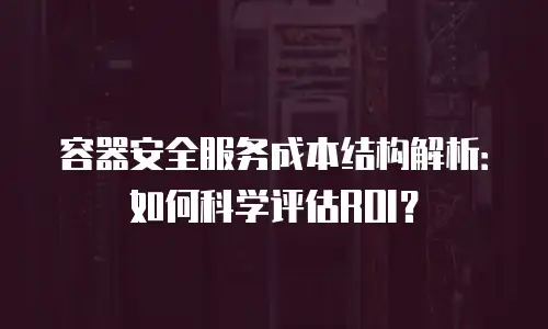 容器安全服务成本结构解析：如何科学评估ROI？