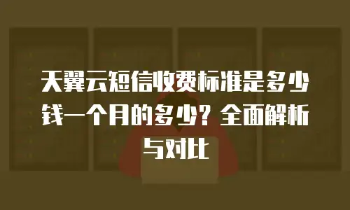 天翼云短信收费标准是多少钱一个月的多少？全面解析与对比