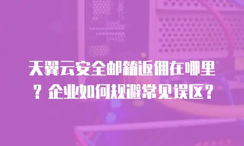 天翼云安全邮箱返佣在哪里？企业如何规避常见误区？