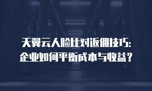 天翼云人脸比对返佣技巧：企业如何平衡成本与收益？