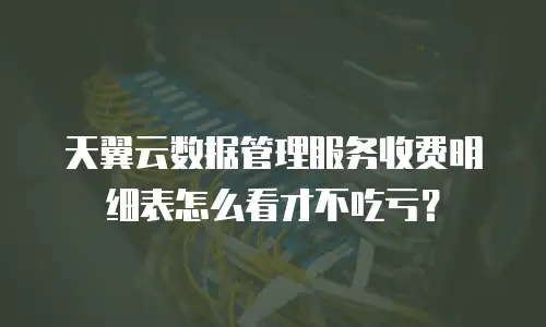 天翼云数据管理服务收费明细表怎么看才不吃亏？