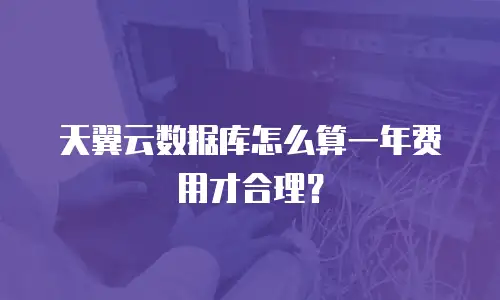 天翼云数据库怎么算一年费用才合理？