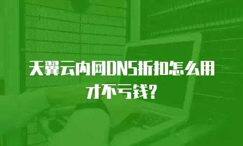 天翼云内网DNS折扣怎么用才不亏钱？