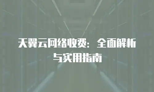 天翼云网络收费：全面解析与实用指南