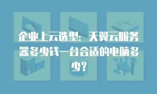 企业上云选型：天翼云服务器多少钱一台合适的电脑多少？