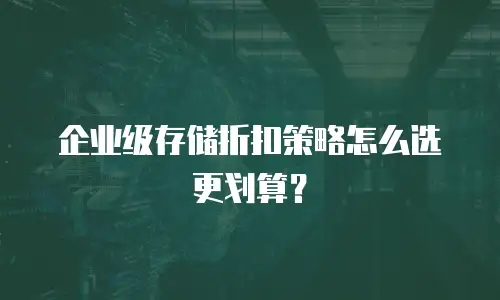 企业级存储折扣策略怎么选更划算？