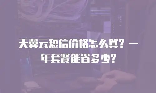 天翼云短信价格怎么算？一年套餐能省多少？