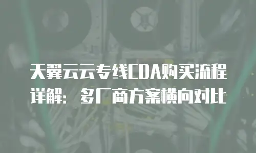 天翼云云专线CDA购买流程详解：多厂商方案横向对比