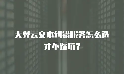 天翼云文本纠错服务怎么选才不踩坑？