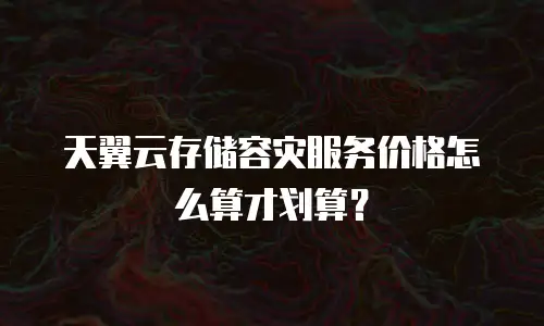 天翼云存储容灾服务价格怎么算才划算？