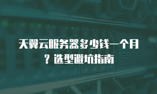 天翼云服务器多少钱一个月？选型避坑指南