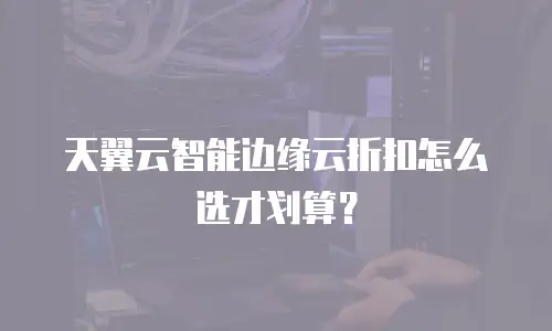 天翼云智能边缘云折扣怎么选才划算？