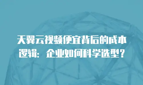 天翼云视频便宜背后的成本逻辑：企业如何科学选型？