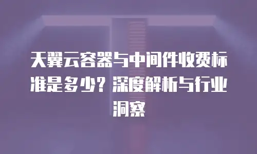 天翼云容器与中间件收费标准是多少？深度解析与行业洞察
