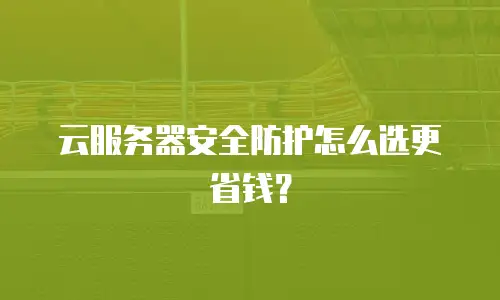 云服务器安全防护怎么选更省钱？