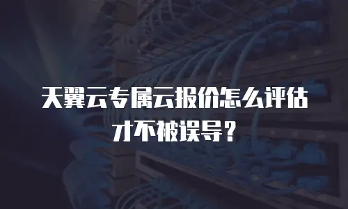 天翼云专属云报价怎么评估才不被误导？
