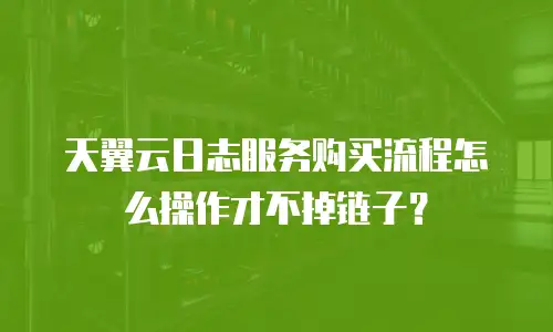 天翼云日志服务购买流程怎么操作才不掉链子？