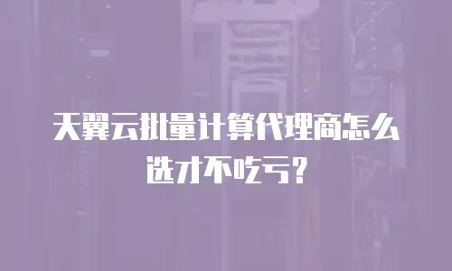 天翼云批量计算代理商怎么选才不吃亏？