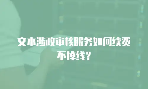 文本涉政审核服务如何续费不掉线？