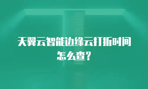 天翼云智能边缘云打折时间怎么查？