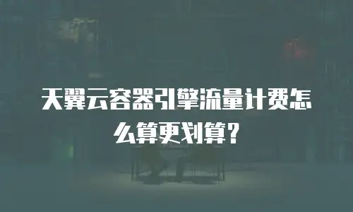 天翼云容器引擎流量计费怎么算更划算？