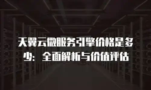 天翼云微服务引擎价格是多少：全面解析与价值评估