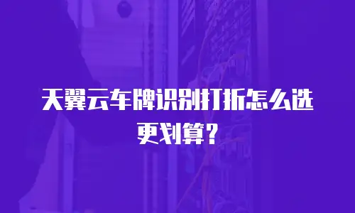 天翼云车牌识别打折怎么选更划算？