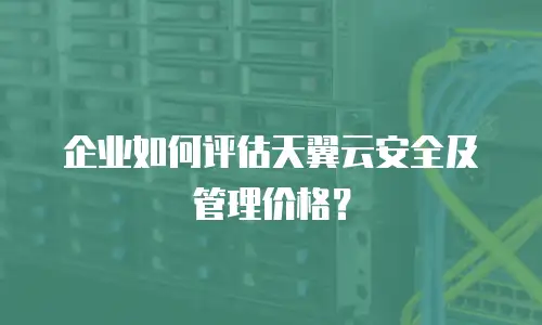 企业如何评估天翼云安全及管理价格？