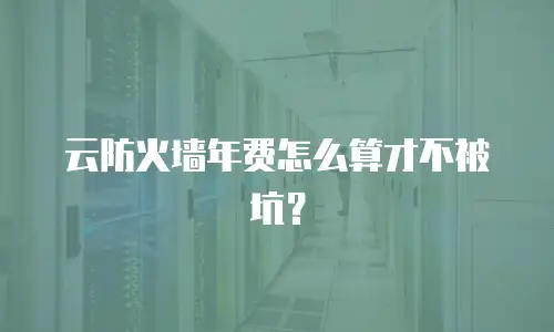 云防火墙年费怎么算才不被坑？