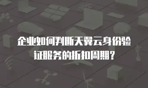 企业如何判断天翼云身份验证服务的折扣周期？