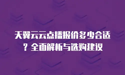 天翼云云点播报价多少合适？全面解析与选购建议