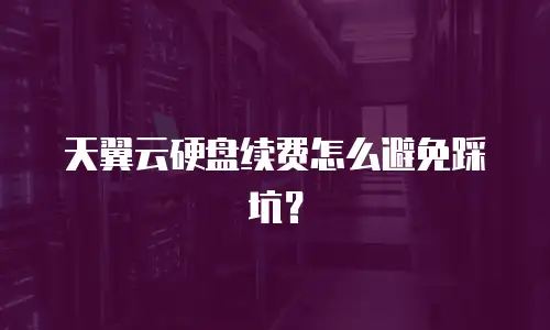 天翼云硬盘续费怎么避免踩坑？