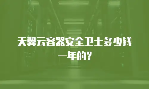 天翼云容器安全卫士多少钱一年的？