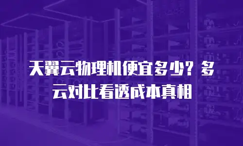 天翼云物理机便宜多少？多云对比看透成本真相