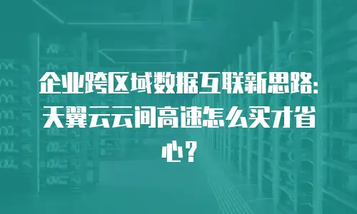 企业跨区域数据互联新思路：天翼云云间高速怎么买才省心？