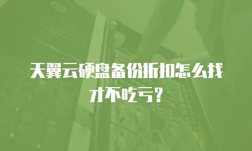 天翼云硬盘备份折扣怎么找才不吃亏？