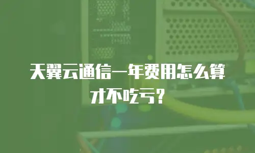 天翼云通信一年费用怎么算才不吃亏？