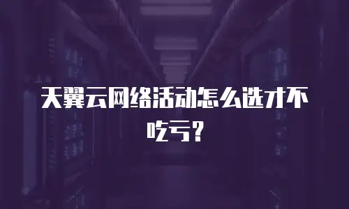天翼云网络活动怎么选才不吃亏？